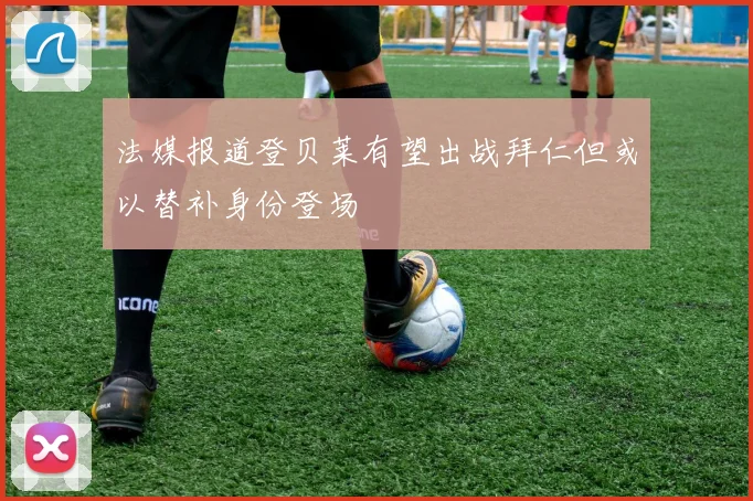 法媒报道登贝莱有望出战拜仁但或以替补身份登场