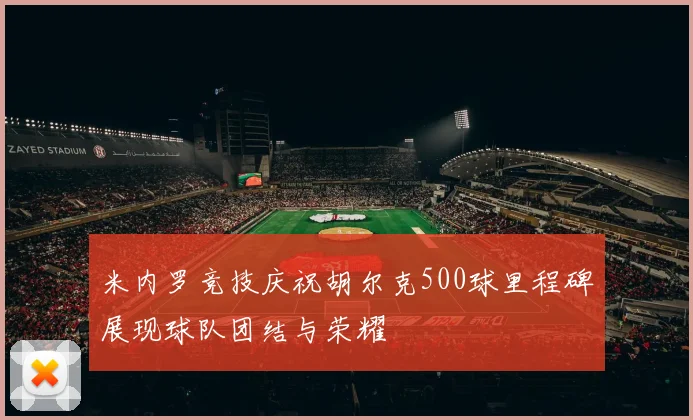 米内罗竞技庆祝胡尔克500球里程碑展现球队团结与荣耀