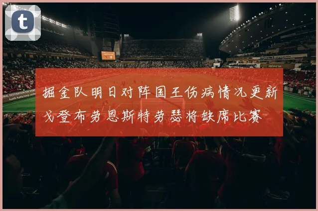 掘金队明日对阵国王伤病情况更新戈登布劳恩斯特劳瑟将缺席比赛