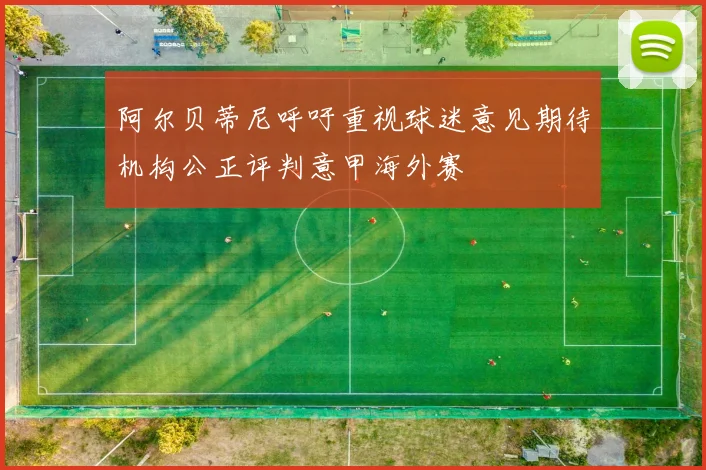 阿尔贝蒂尼呼吁重视球迷意见期待机构公正评判意甲海外赛